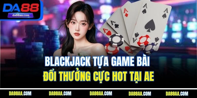Blackjack tựa game bài đổi thưởng cực hot tại AE