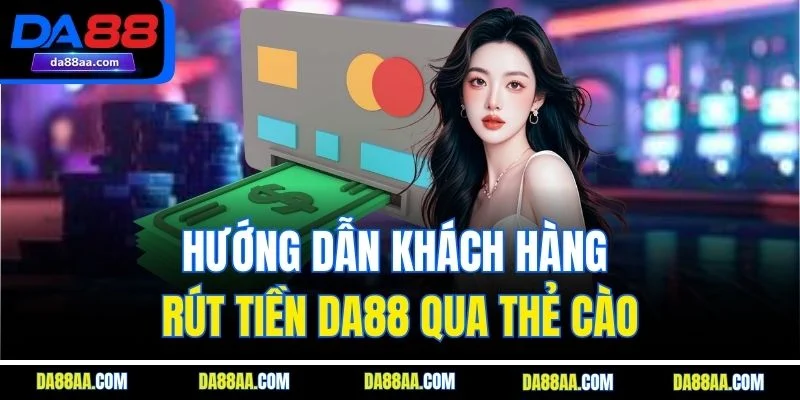 Hướng dẫn khách hàng rút tiền DA88 qua thẻ cào