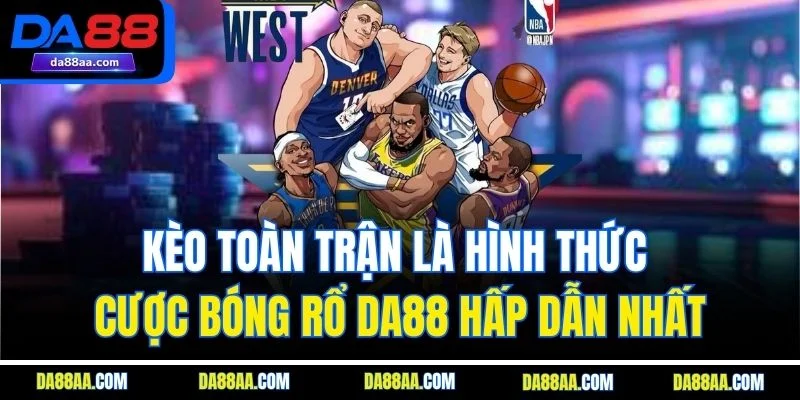 Kèo toàn trận là hình thức cược bóng rổ DA88 hấp dẫn nhất