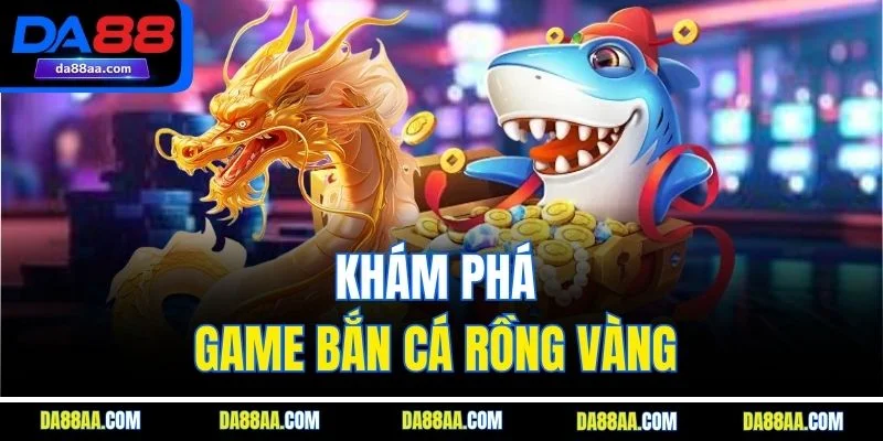 Khám phá game bắn cá rồng vàng