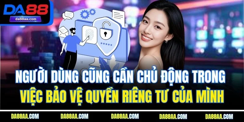Người dùng cũng cần chủ động trong việc bảo vệ quyền riêng tư của mình