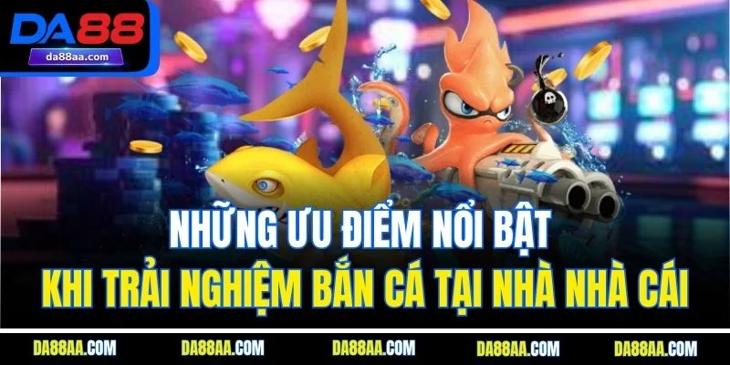 Những ưu điểm nổi bật khi trải nghiệm bắn cá tại nhà nhà cái