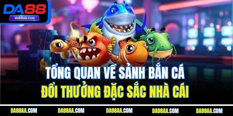 Tổng quan về sảnh bắn cá đổi thưởng đặc sắc nhà cái