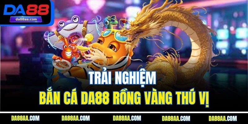 Trải nghiệm bắn cá DA88 rồng vàng thú vị